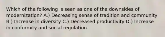 Which of the following is seen as one of the downsides of modernization? A.) Decreasing sense of tradition and community B.) Increase in diversity C.) Decreased productivity D.) Increase in conformity and social regulation