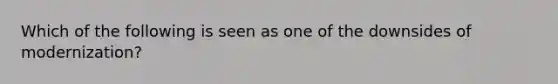 Which of the following is seen as one of the downsides of modernization?