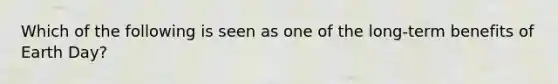 Which of the following is seen as one of the long-term benefits of Earth Day?