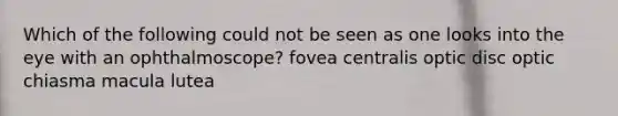 Which of the following could not be seen as one looks into the eye with an ophthalmoscope? fovea centralis optic disc optic chiasma macula lutea