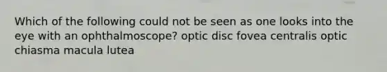 Which of the following could not be seen as one looks into the eye with an ophthalmoscope? optic disc fovea centralis optic chiasma macula lutea