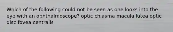 Which of the following could not be seen as one looks into the eye with an ophthalmoscope? optic chiasma macula lutea optic disc fovea centralis