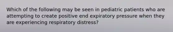 Which of the following may be seen in pediatric patients who are attempting to create positive end expiratory pressure when they are experiencing respiratory​ distress?