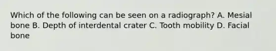 Which of the following can be seen on a radiograph? A. Mesial bone B. Depth of interdental crater C. Tooth mobility D. Facial bone