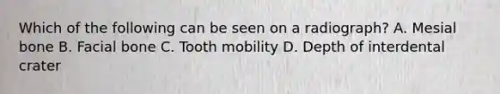 Which of the following can be seen on a radiograph? A. Mesial bone B. Facial bone C. Tooth mobility D. Depth of interdental crater