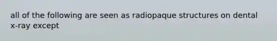 all of the following are seen as radiopaque structures on dental x-ray except