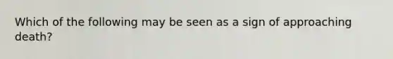 Which of the following may be seen as a sign of approaching death?