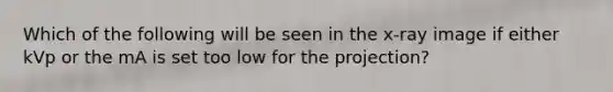 Which of the following will be seen in the x-ray image if either kVp or the mA is set too low for the projection?