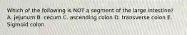 Which of the following is NOT a segment of the large intestine? A. jejunum B. cecum C. ascending colon D. transverse colon E. Sigmoid colon