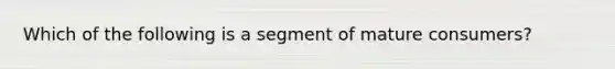 Which of the following is a segment of mature consumers?