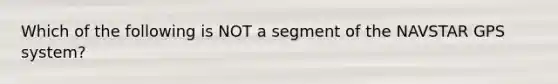 Which of the following is NOT a segment of the NAVSTAR GPS system?