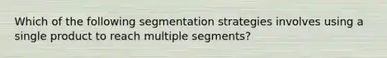 Which of the following segmentation strategies involves using a single product to reach multiple segments?