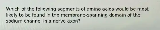 Which of the following segments of amino acids would be most likely to be found in the membrane-spanning domain of the sodium channel in a nerve axon?