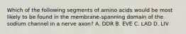 Which of the following segments of amino acids would be most likely to be found in the membrane-spanning domain of the sodium channel in a nerve axon? A. DDR B. EVE C. LAD D. LIV