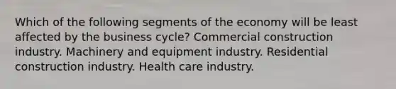 Which of the following segments of the economy will be least affected by the business cycle? Commercial construction industry. Machinery and equipment industry. Residential construction industry. Health care industry.