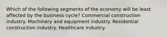 Which of the following segments of the economy will be least affected by the business cycle? Commercial construction industry. Machinery and equipment industry. Residential construction industry. Healthcare industry.