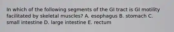 In which of the following segments of the GI tract is GI motility facilitated by skeletal muscles? A. esophagus B. stomach C. small intestine D. large intestine E. rectum