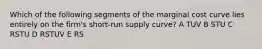 Which of the following segments of the marginal cost curve lies entirely on the firm's short-run supply curve? A TUV B STU C RSTU D RSTUV E RS