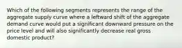 Which of the following segments represents the range of the aggregate supply curve where a leftward shift of the aggregate demand curve would put a significant downward pressure on the price level and will also significantly decrease real gross domestic product?