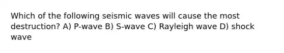 Which of the following <a href='https://www.questionai.com/knowledge/kRzCHPc0qf-seismic-waves' class='anchor-knowledge'>seismic waves</a> will cause the most destruction? A) P-wave B) S-wave C) Rayleigh wave D) shock wave