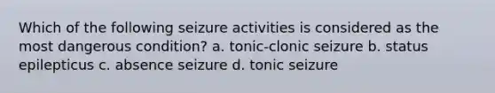 Which of the following seizure activities is considered as the most dangerous condition? a. tonic-clonic seizure b. status epilepticus c. absence seizure d. tonic seizure