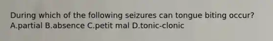 During which of the following seizures can tongue biting occur? A.partial B.absence C.petit mal D.tonic-clonic