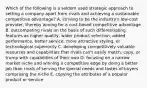 Which of the following is a seldom used strategic approach to setting a company apart from rivals and achieving a sustainable competitive advantage? A. striving to be the industry's low-cost provider, thereby aiming for a cost-based competitive advantage B. outcompeting rivals on the basis of such differentiating features as higher quality, wider product selection, added performance, better service, more attractive styling, or technological superiority C. developing competitively valuable resources and capabilities that rivals can't easily match, copy, or trump with capabilities of their own D. focusing on a narrow market niche and winning a competitive edge by doing a better job than rivals of serving the special needs and tastes of buyers comprising the niche E. copying the attributes of a popular product or service