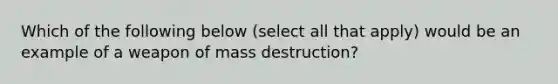 Which of the following below (select all that apply) would be an example of a weapon of mass destruction?