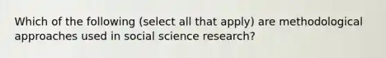 Which of the following (select all that apply) are methodological approaches used in social science research?