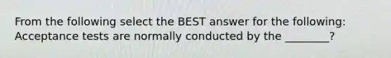 From the following select the BEST answer for the following: Acceptance tests are normally conducted by the ________?