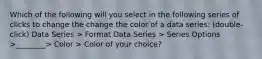 Which of the following will you select in the following series of clicks to change the change the color of a data series: (double-click) Data Series > Format Data Series > Series Options >________> Color > Color of your choice?