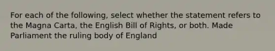 For each of the following, select whether the statement refers to the Magna Carta, the English Bill of Rights, or both. Made Parliament the ruling body of England