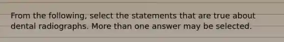 From the following, select the statements that are true about dental radiographs. More than one answer may be selected.