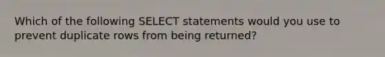 Which of the following SELECT statements would you use to prevent duplicate rows from being returned?