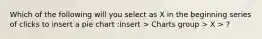 Which of the following will you select as X in the beginning series of clicks to insert a pie chart :Insert > Charts group > X > ?