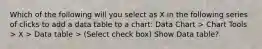 Which of the following will you select as X in the following series of clicks to add a data table to a chart: Data Chart > Chart Tools > X > Data table > (Select check box) Show Data table?