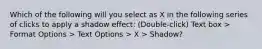 Which of the following will you select as X in the following series of clicks to apply a shadow effect: (Double-click) Text box > Format Options > Text Options > X > Shadow?