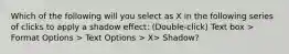 Which of the following will you select as X in the following series of clicks to apply a shadow effect: (Double-click) Text box > Format Options > Text Options > X> Shadow?