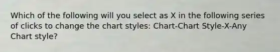 Which of the following will you select as X in the following series of clicks to change the chart styles: Chart-Chart Style-X-Any Chart style?