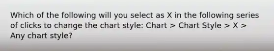 Which of the following will you select as X in the following series of clicks to change the chart style: Chart > Chart Style > X > Any chart style?