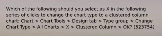 Which of the following should you select as X in the following series of clicks to change the chart type to a clustered column chart: Chart > Chart Tools > Design tab > Type group > Change Chart Type > All Charts > X > Clustered Column > OK? (523754)