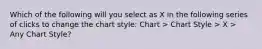 Which of the following will you select as X in the following series of clicks to change the chart style: Chart > Chart Style > X > Any Chart Style?