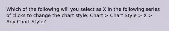 Which of the following will you select as X in the following series of clicks to change the chart style: Chart > Chart Style > X > Any Chart Style?