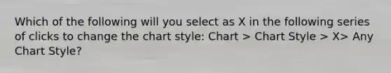 Which of the following will you select as X in the following series of clicks to change the chart style: Chart > Chart Style > X> Any Chart Style?