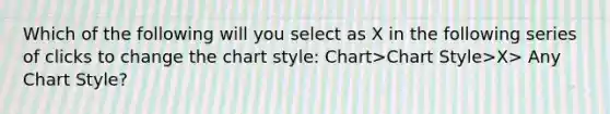 Which of the following will you select as X in the following series of clicks to change the chart style: Chart>Chart Style>X> Any Chart Style?