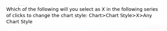 Which of the following will you select as X in the following series of clicks to change the chart style: Chart>Chart Style>X>Any Chart Style