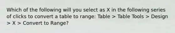 Which of the following will you select as X in the following series of clicks to convert a table to range: Table > Table Tools > Design > X > Convert to Range?