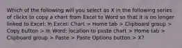 Which of the following will you select as X in the following series of clicks to copy a chart from Excel to Word so that it is no longer linked to Excel: In Excel: Chart > Home tab > Clipboard group > Copy button > In Word: location to paste chart > Home tab > Clipboard group > Paste > Paste Options button > X?