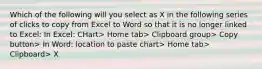 Which of the following will you select as X in the following series of clicks to copy from Excel to Word so that it is no longer linked to Excel: In Excel: CHart> Home tab> Clipboard group> Copy button> In Word: location to paste chart> Home tab> Clipboard> X