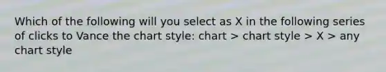 Which of the following will you select as X in the following series of clicks to Vance the chart style: chart > chart style > X > any chart style